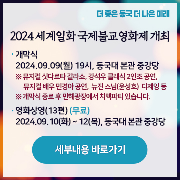 개막식   2024.09.09(월) 19시, 동국대 본관 중강당 ※ 뮤지컬 싯다르타 갈라쇼, 강석우 클래식 2인조 공연,        뮤지컬 배우 민경아 공연,  뉴진 스님(윤성호)  디제잉 등  ※ 개막식 종료 후 만해광장에서 치맥파티 있습니다. 영화상영(13편)   2024.09.10(화) ~ 12(목), 동국대 본관 중강당