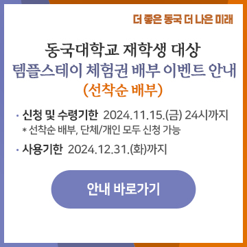 동국대학교 재학생 템플스테이 체험권 배부 이벤트 안내 신청 및 수령기한  2024.11.15.(금) 24시까지 * 선착순 배부, 단체/개인 모두 신청 가능 사용기한  2024.12.31.(화)까지 안내바로가기